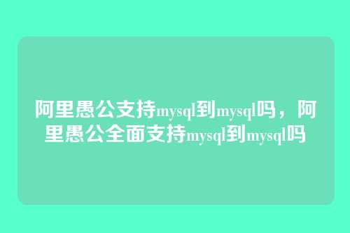 阿里愚公支持mysql到mysql吗,阿里愚公全面支持mysql到mysql吗