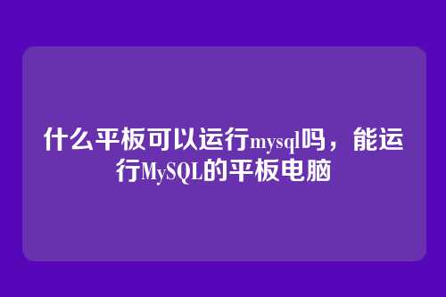 什么平板可以运行mysql吗,能运行MySQL的平板电脑