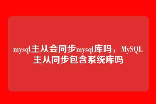 mysql主从会同步mysql库吗,MySQL主从同步包含系统库吗