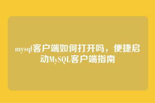 mysql客户端如何打开吗，便捷启动MySQL客户端指南