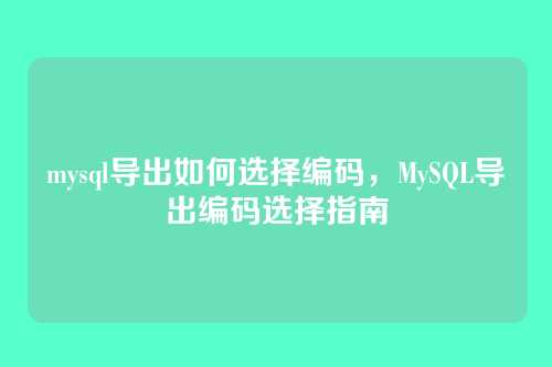 mysql导出如何选择编码,MySQL导出编码选择指南