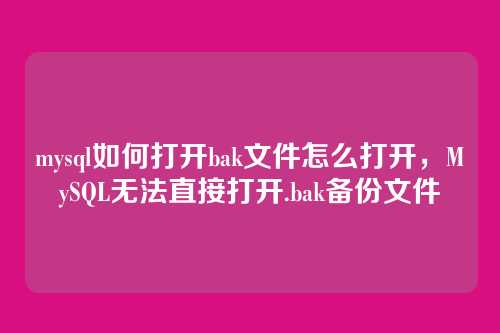 mysql如何打开bak文件怎么打开，MySQL无法直接打开.bak备份文件