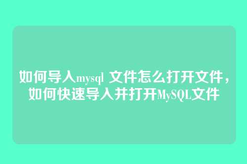 如何导入mysql 文件怎么打开文件,如何快速导入并打开MySQL文件
