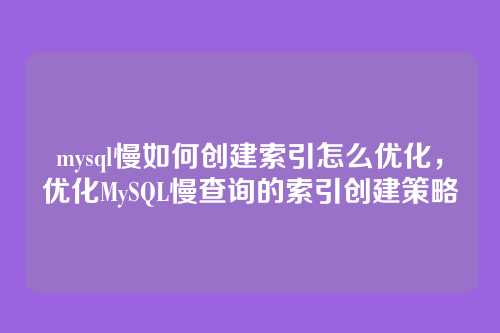 mysql慢如何创建索引怎么优化,优化MySQL慢查询的索引创建策略