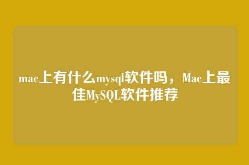 mac上有什么mysql软件吗,Mac上最佳MySQL软件推荐