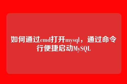 如何通过cmd打开mysql,通过命令行便捷启动MySQL