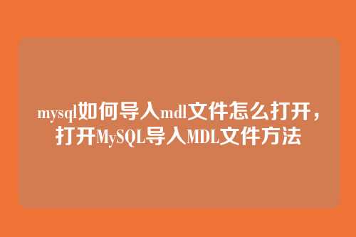 mysql如何导入mdl文件怎么打开,打开MySQL导入MDL文件方法