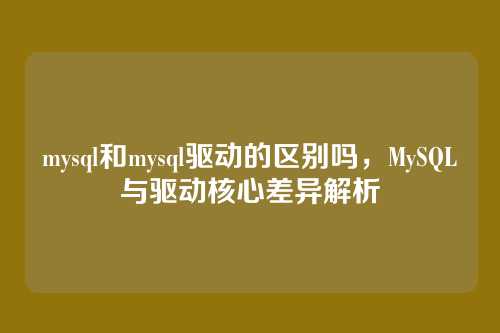 mysql和mysql驱动的区别吗,MySQL与驱动核心差异解析
