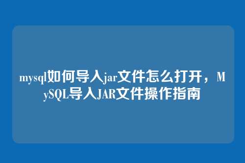 mysql如何导入jar文件怎么打开，MySQL导入JAR文件操作指南