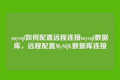 mysql如何配置远程连接mysql数据库，远程配置MySQL数据库连接