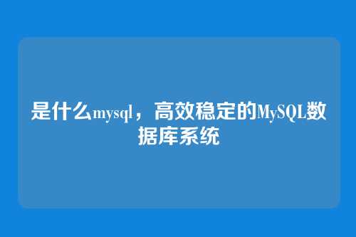 是什么mysql,高效稳定的MySQL数据库系统