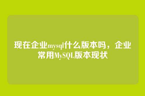 现在企业mysql什么版本吗,企业常用MySQL版本现状