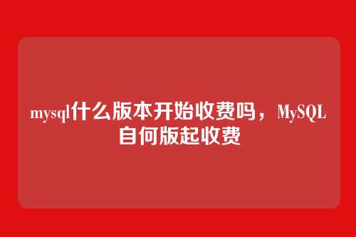 mysql什么版本开始收费吗,MySQL自何版起收费