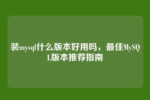 装mysql什么版本好用吗,最佳MySQL版本推荐指南