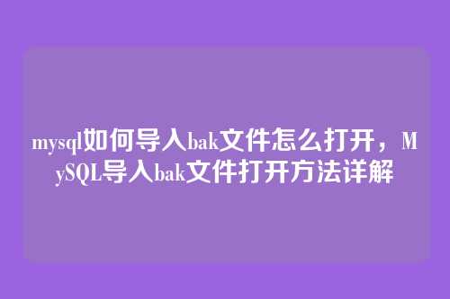 mysql如何导入bak文件怎么打开，MySQL导入bak文件打开方法详解