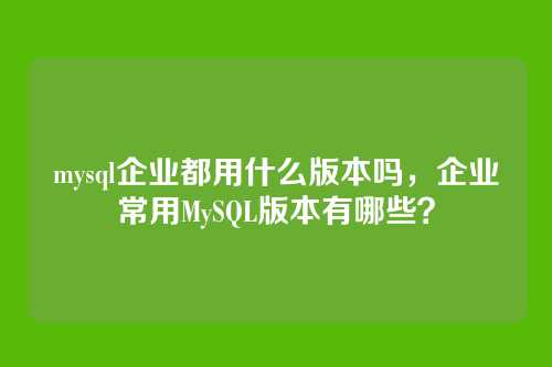 mysql企业都用什么版本吗，企业常用MySQL版本有哪些？