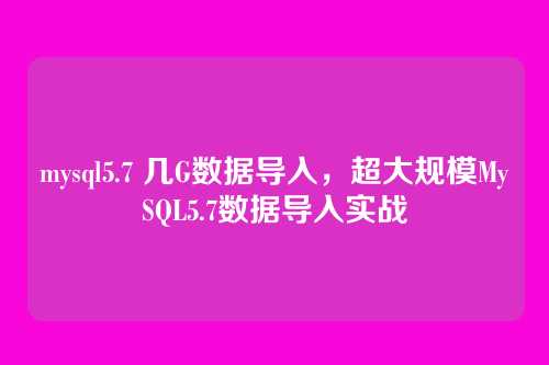 mysql5.7 几G数据导入,超大规模MySQL5.7数据导入实战