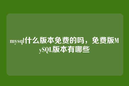 mysql什么版本免费的吗，免费版MySQL版本有哪些