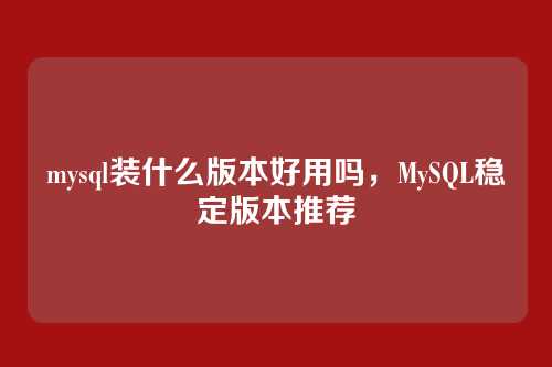 mysql装什么版本好用吗,MySQL稳定版本推荐