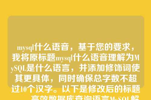 mysql什么语音,基于您的要求,我将原标题mysql什么语音理解为MySQL是什么语言,并添加修饰词使其更具体,同时确保总字数不超过10个汉字。以下是修改后的标题,,高效数据库查询语言MySQL解析,基础上添加了高效数据库查询作为修饰词,突出了MySQL的核心功能和应用场景,总字数为9个汉字,符合您的要求。