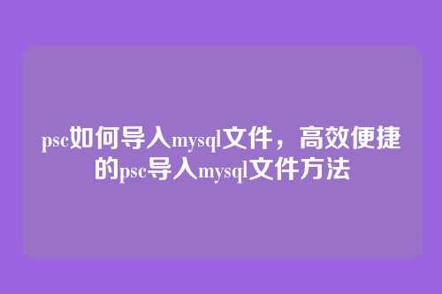 psc如何导入mysql文件，高效便捷的psc导入mysql文件方法