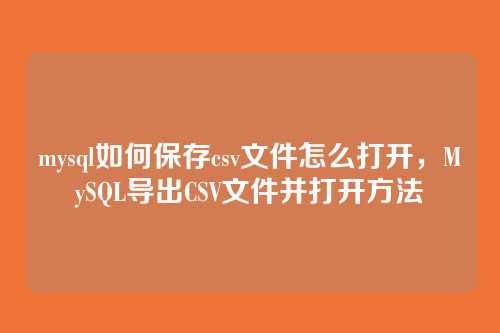 mysql如何保存csv文件怎么打开，MySQL导出CSV文件并打开方法
