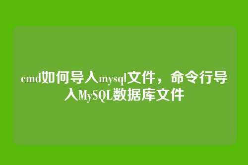 cmd如何导入mysql文件，命令行导入MySQL数据库文件