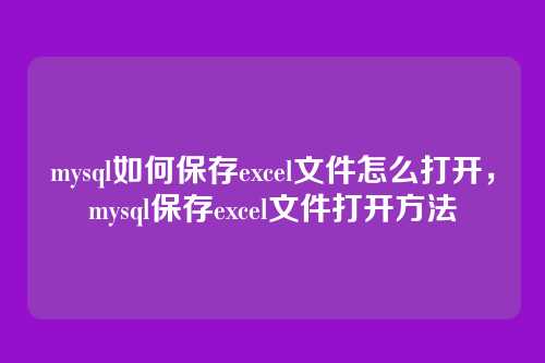 mysql如何保存excel文件怎么打开,mysql保存excel文件打开方法