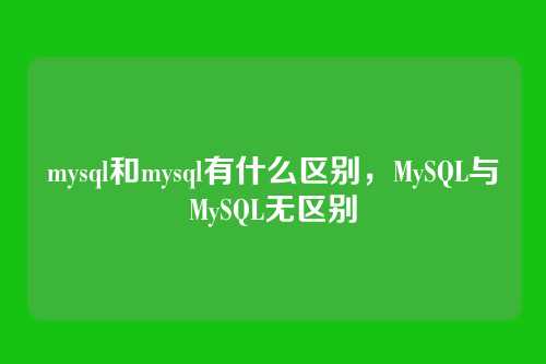 mysql和mysql有什么区别,MySQL与MySQL无区别