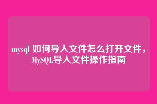 mysql 如何导入文件怎么打开文件,MySQL导入文件操作指南
