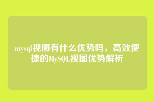 mysql视图有什么优势吗,高效便捷的MySQL视图优势解析