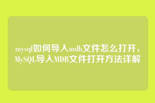 mysql如何导入mdb文件怎么打开,MySQL导入MDB文件打开方法详解