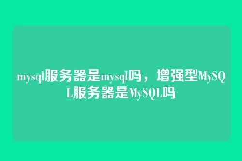 mysql服务器是mysql吗，增强型MySQL服务器是MySQL吗