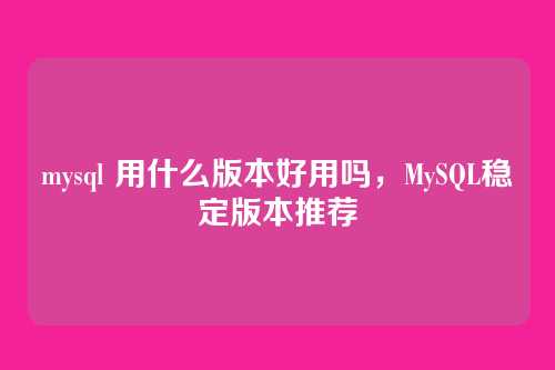 mysql 用什么版本好用吗,MySQL稳定版本推荐