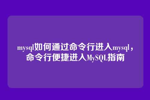 mysql如何通过命令行进入mysql,命令行便捷进入MySQL指南