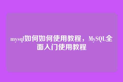 mysql如何如何使用教程,MySQL全面入门使用教程