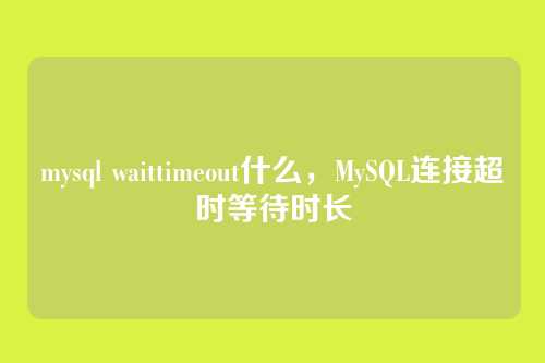 mysql waittimeout什么,MySQL连接超时等待时长