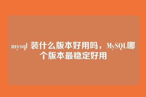 mysql 装什么版本好用吗,MySQL哪个版本最稳定好用