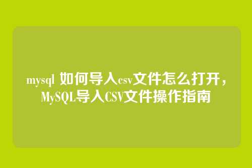 mysql 如何导入csv文件怎么打开，MySQL导入CSV文件操作指南
