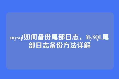 mysql如何备份尾部日志,MySQL尾部日志备份方法详解