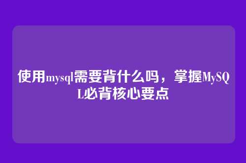 使用mysql需要背什么吗,掌握MySQL必背核心要点