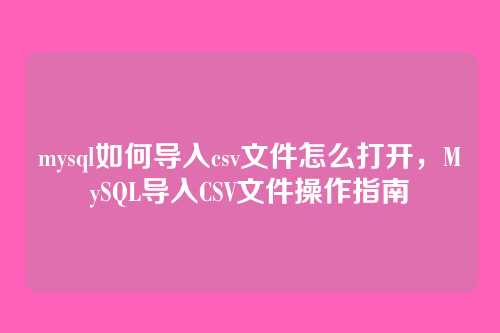 mysql如何导入csv文件怎么打开,MySQL导入CSV文件操作指南