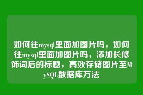 如何往mysql里面加图片吗,如何往mysql里面加图片吗,添加长修饰词后的标题,高效存储图片至MySQL数据库方法