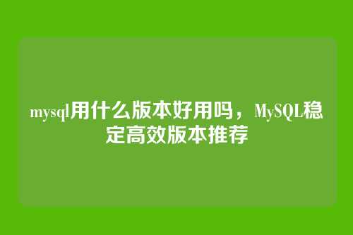 mysql用什么版本好用吗,MySQL稳定高效版本推荐