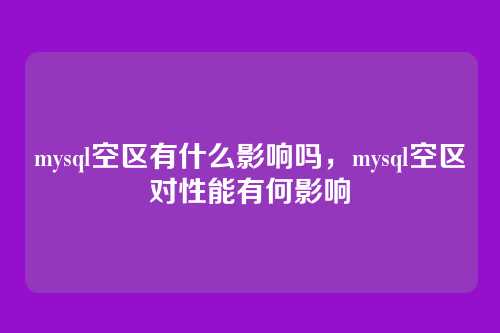 mysql空区有什么影响吗,mysql空区对性能有何影响