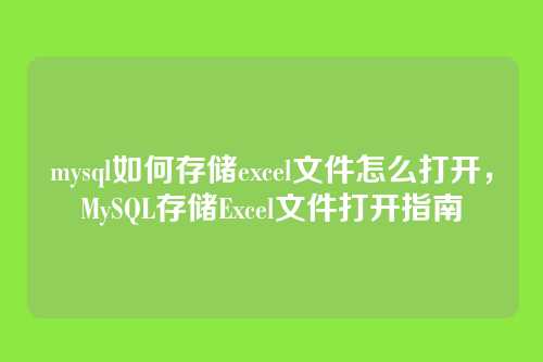 mysql如何存储excel文件怎么打开,MySQL存储Excel文件打开指南