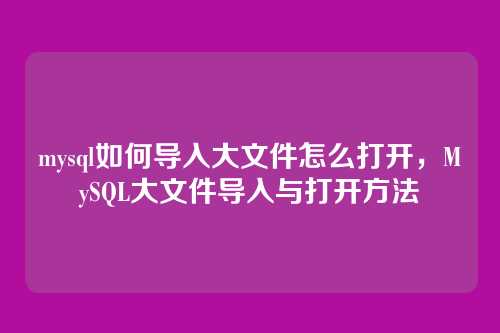 mysql如何导入大文件怎么打开,MySQL大文件导入与打开方法
