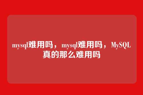 mysql难用吗，mysql难用吗，MySQL真的那么难用吗