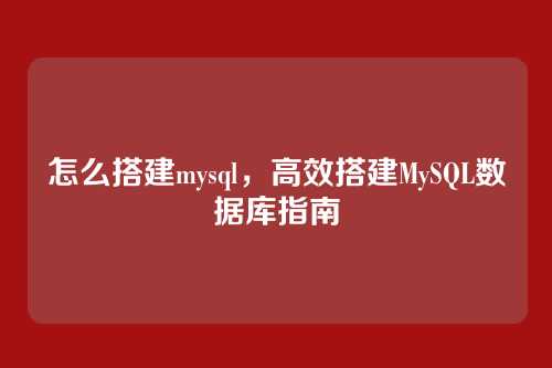 怎么搭建mysql,高效搭建MySQL数据库指南