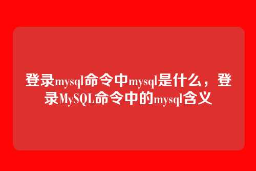 登录mysql命令中mysql是什么,登录MySQL命令中的mysql含义